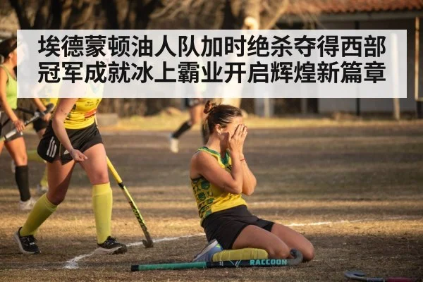 埃德蒙顿油人队加时绝杀夺得西部冠军成就冰上霸业开启辉煌新篇章