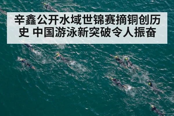 辛鑫公开水域世锦赛摘铜创历史 中国游泳新突破令人振奋