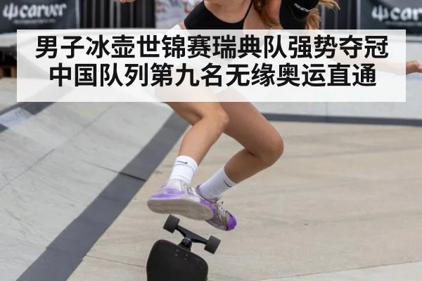 男子冰壶世锦赛瑞典队强势夺冠中国队列第九名无缘奥运直通