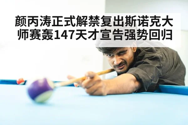 颜丙涛正式解禁复出斯诺克大师赛轰147天才宣告强势回归