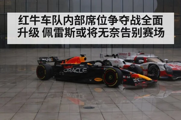 红牛车队内部席位争夺战全面升级 佩雷斯或将无奈告别赛场